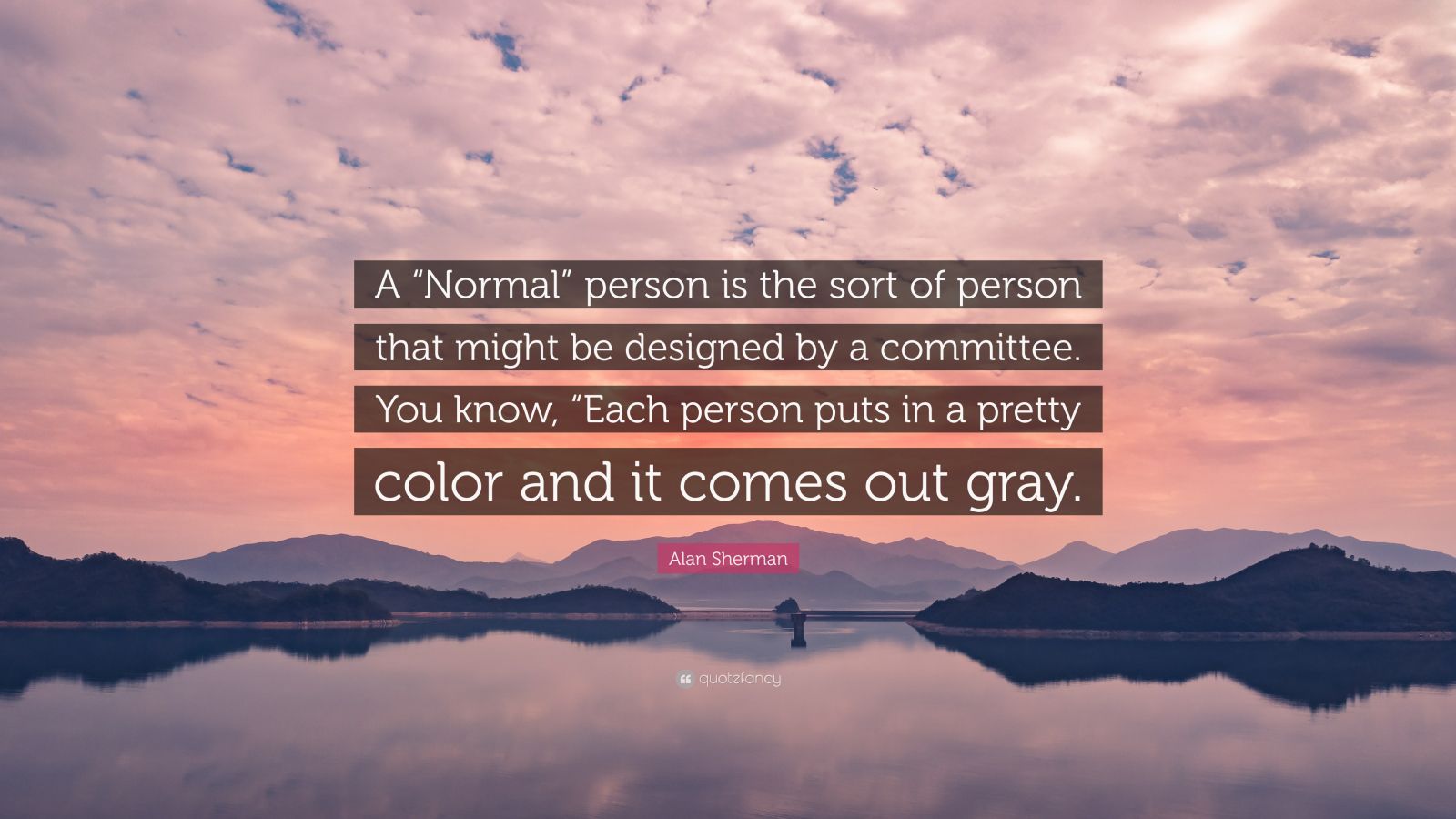 Alan sherman quote âa ânormalâ person is the sort of person that might be designed by a mittee you know âeach person puts in a pretty câ