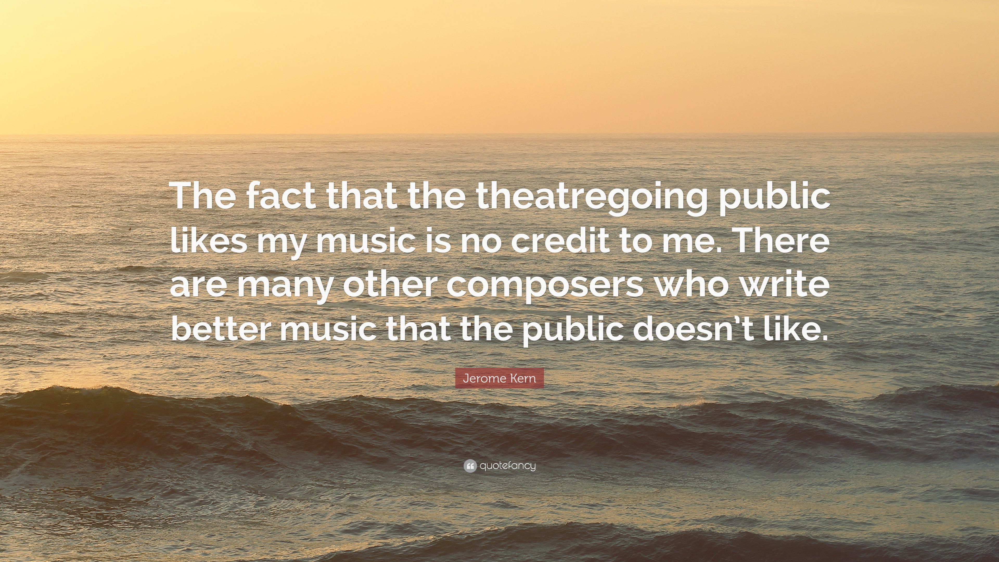 Jerome kern quote âthe fact that the theatregoing public likes my music is no credit to me there are many other posers who write betterâ