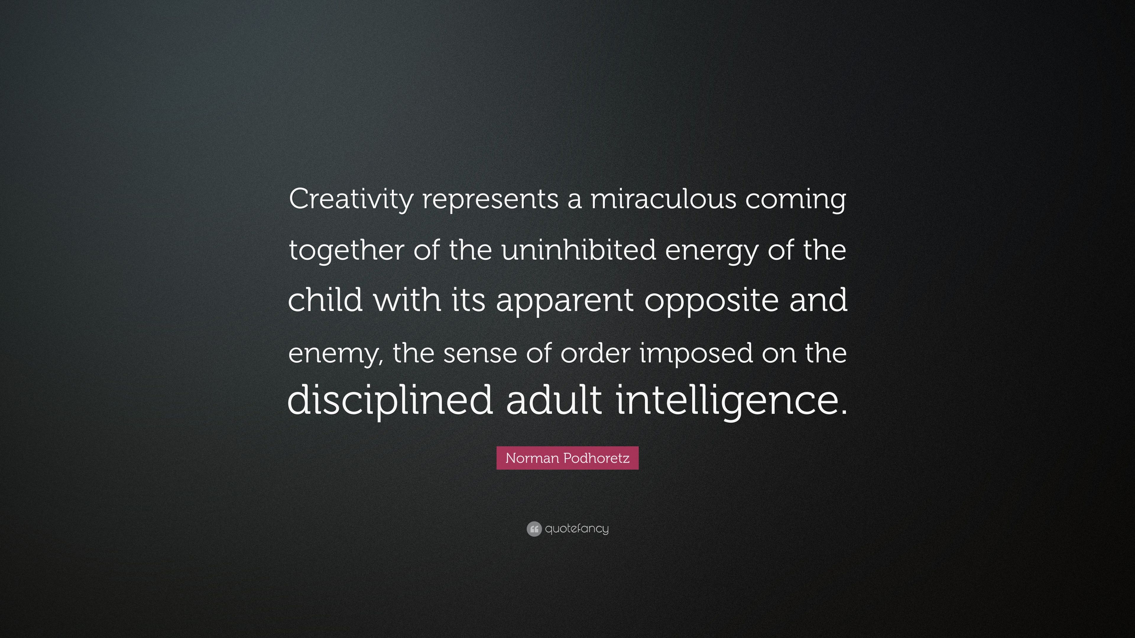 Norman podhoretz quote âcreativity represents a miraculous ing together of the uninhibited energy of the child with its apparent opposite andâ
